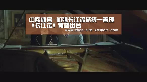 中欧体育-加强长江流域统一管理 《长江法》有望出台(图1) 中欧体育平台