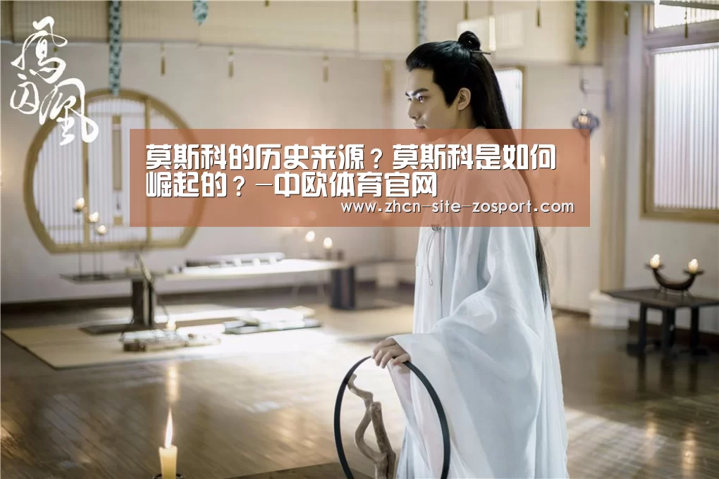 莫斯科的历史来源?莫斯科是如何崛起的?-中欧体育官网(图1) 中欧体育平台