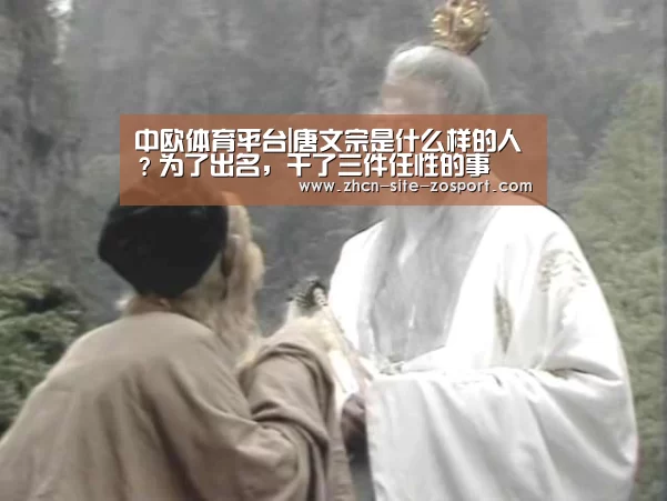中欧体育平台|唐文宗是什么样的人?为了出名,干了三件任性的事(图1) 中欧体育平台